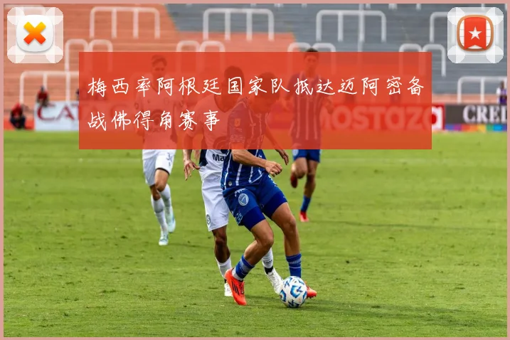 梅西率阿根廷国家队抵达迈阿密备战佛得角赛事